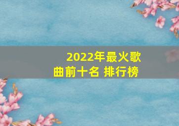 2022年最火歌曲前十名 排行榜